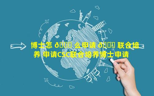 博士怎 🐅 么申请 🐛 联合培养 申请CSC联合培养博士申请一年还是两年